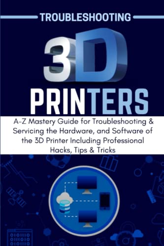 TROUBLESHOOTING 3D PRINTERS: A-Z Mastery Guide for Troubleshooting & Servicing the Hardware, and Software of the 3D Printer Including Professional Hacks, Tips & Tricks WoodArtSupply