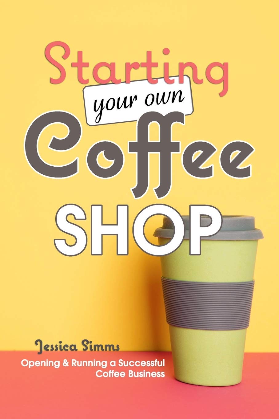 Starting Your Own Coffee Shop: Opening & Running a Successful Coffee Business Independently Published