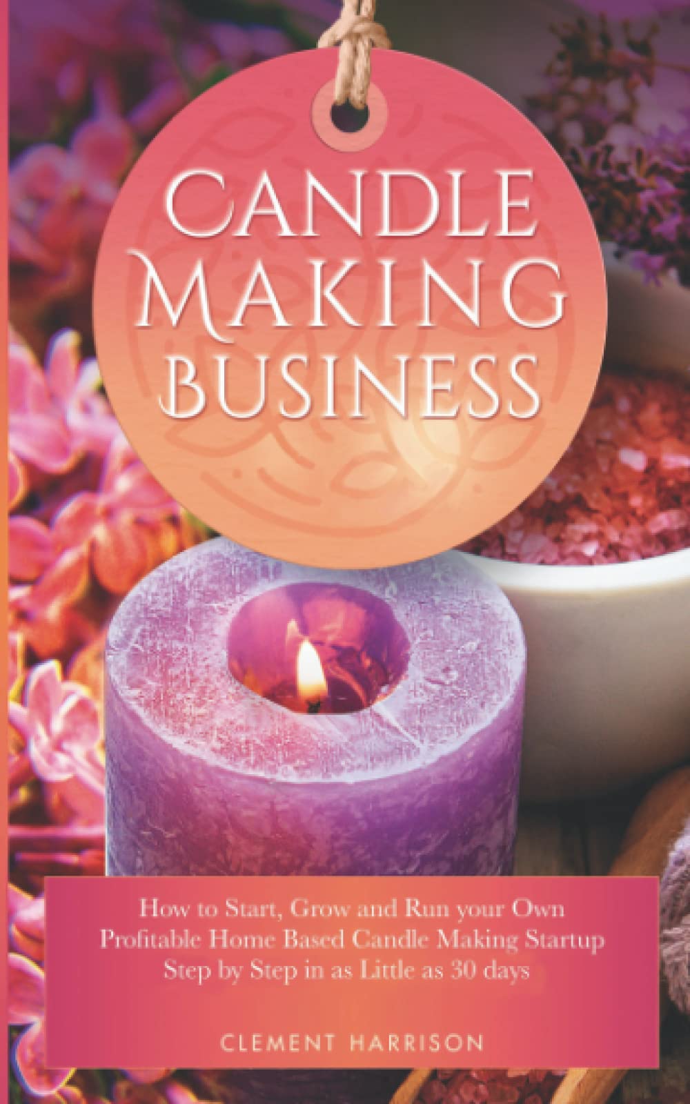 Candle Making Business: How to Start, Grow and Run Your Own Profitable Home Based Candle Making Startup Step by Step in as Little as 30 Days Muze Publishing