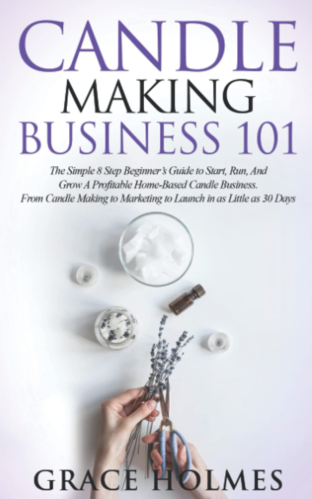 Candle Making Business 101: The Simple 8 Step Beginner's Guide to Start, Run, and Grow a Profitable Home-Based Candle Business. From Candle Making to Marketing to Launch in as little as 30 Days. WoodArtSupply