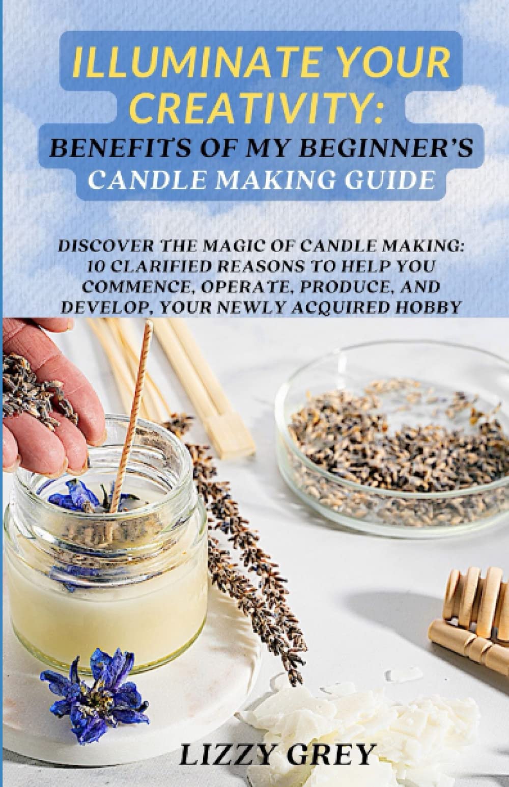 ILLUMINATE YOUR CREATIVITY: BENEFITS OF MY BEGINNER'S CANDLE MAKING GUIDE: DISCOVER THE MAGIC OF CANDLE MAKING: 10 CLARIFIED REASONS TO HELP YOU ... AND DEVELOP, YOUR NEWLY ACQUIRED HOBBY WoodArtSupply