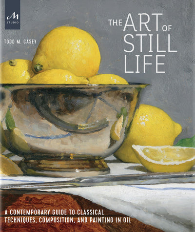 The Art of Still Life: A Contemporary Guide to Classical Techniques, Composition, and Painting in Oil