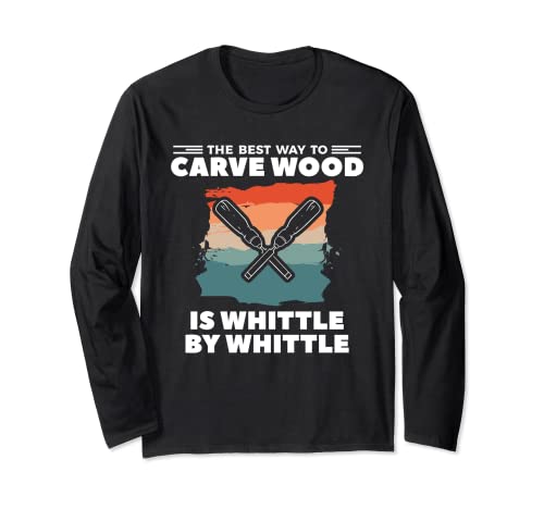 The Best Way To Carve Wood Is Whittle By Whittle Woodcarving Long Sleeve T-Shirt Whittling Woodcarving Gift For A Woodcarver