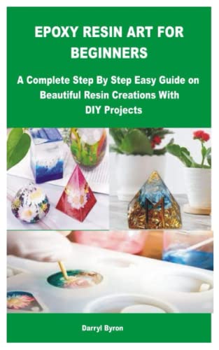 EPOXY RESIN ART FOR BEGINNERS: A Complete Step By Step Easy Guide on Beautiful Resin Creations With DIY Projects