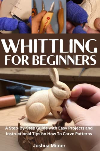 Whittling For Beginners: A Step-By-Step Guide with Easy Projects and Instructional Tips on How To Carve Patterns.