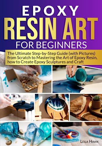 Epoxy Resin Art for Beginners: The Ultimate Step-by-Step Guide (with Pictures) from Scratch to Mastering the Art of Epoxy Resin, How to Create Epoxy