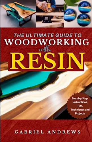 The Ultimate Guide to Woodworking with Resin: Step-by-Step Instructions, Tips, Techniques and Projects (including pictures of some resin-based