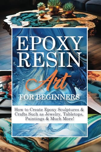 Epoxy Resin Art for Beginners: A Step-By-Step Guide to Working with Resin Including DIY Masterpieces to Realize at Home | How to Create Epoxy ...