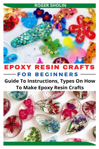 EPOXY RESIN CRAFTS FOR BEGINNERS: Guide To Instructions, Types On How To Make Epoxy Resin Crafts