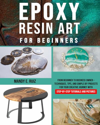 Epoxy Resin Art for Beginners: From Beginner to Business Owner – Techniques, Tips, and Simple DIY Projects for Your Creative Journey with