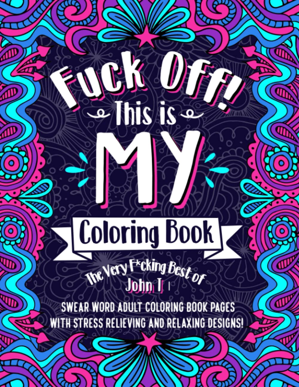 F*ck Off! This is MY Coloring Book: The Very F*cking Best of John T | Swear word adult coloring book pages with stress relieving and relaxing FILLBOSS