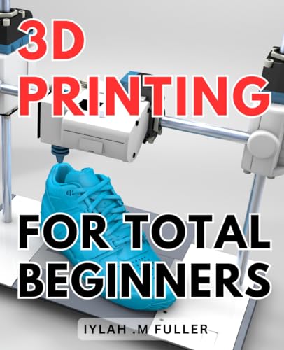 3d Printing For Total Beginners: The Ultimate Guide to Getting Started with 3D Printing: Unleash Your Creativity Today WoodArtSupply