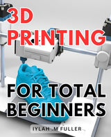 3d Printing For Total Beginners: The Ultimate Guide to Getting Started with 3D Printing: Unleash Your Creativity Today WoodArtSupply