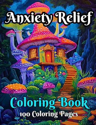 Anxiety Relief Coloring Book: 100 Relaxing Designs of Animals, Flowers, Patterns, Mushrooms, Landscapes, and More... to Calm the Mind and Ease the Soul