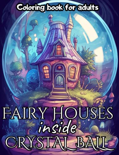 Fairy Houses inside Crystal Ball Coloring Book for Adults: Whimsical Fantasy Mystical World Intricate Designs Magical Nature Illustrations for Relaxation, Mindfulness and Stress- relief