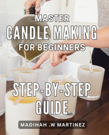Master Candle Making for Beginners: Step-by-Step Guide: Discover the Art of Candle Making with Easy-to-Follow Techniques for Beginners: Perfect Gift Idea for Home Decor and Relaxation. Independently Published