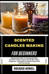 SCENTED CANDLES MAKING FOR BEGINNERS: Step-By-Step Guide To Creating Beautiful, Aromatic At Home, Expert Tips On Wax, Wicks, Fragrances, Techniques For Perfect Scents And Stunning Designs WoodArtSupply
