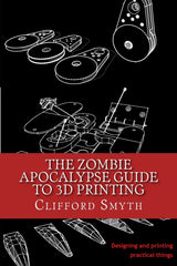 The Zombie Apocalypse Guide to 3D printing: Designing and printing practical objects CREATESPACE