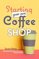 Starting Your Own Coffee Shop: Opening & Running a Successful Coffee Business Independently Published