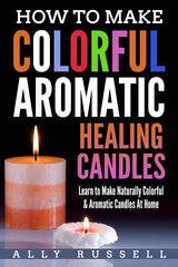 How to Make Colorful Aromatic Healing Candles: Learn to Make Naturally Colorful & Aromatic Candles At Home CREATESPACE
