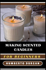 MAKING SCENTED CANDLES FOR BEGINNERS: A Complete Step-By-Step Guide To Master Diy Techniques, Explore Essential Oils, Perfect Fragrances, Create Beautiful, Custom Candle Designs For Novice And Beyond WoodArtSupply