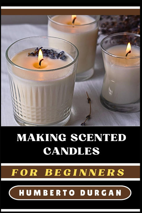 MAKING SCENTED CANDLES FOR BEGINNERS: A Complete Step-By-Step Guide To Master Diy Techniques, Explore Essential Oils, Perfect Fragrances, Create Beautiful, Custom Candle Designs For Novice And Beyond WoodArtSupply