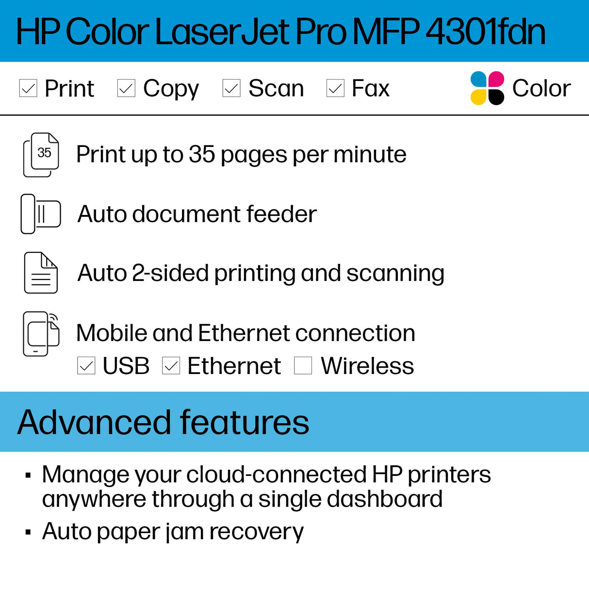 HP Color LaserJet Pro MFP 4301fdn Printer, Print, Scan, Copy, Fax, Fast, Easy setup, Mobile printing, Advanced security, Best-for-small teams. Ethernet & USB only. Not Wireless. 16.6 x 17.1 x 15.1 in. HP