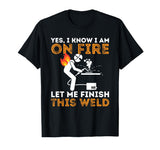 Yes I know I Am On Fire - Metal Worker Welder & Welding T-Shirt Funny Welding Shirts