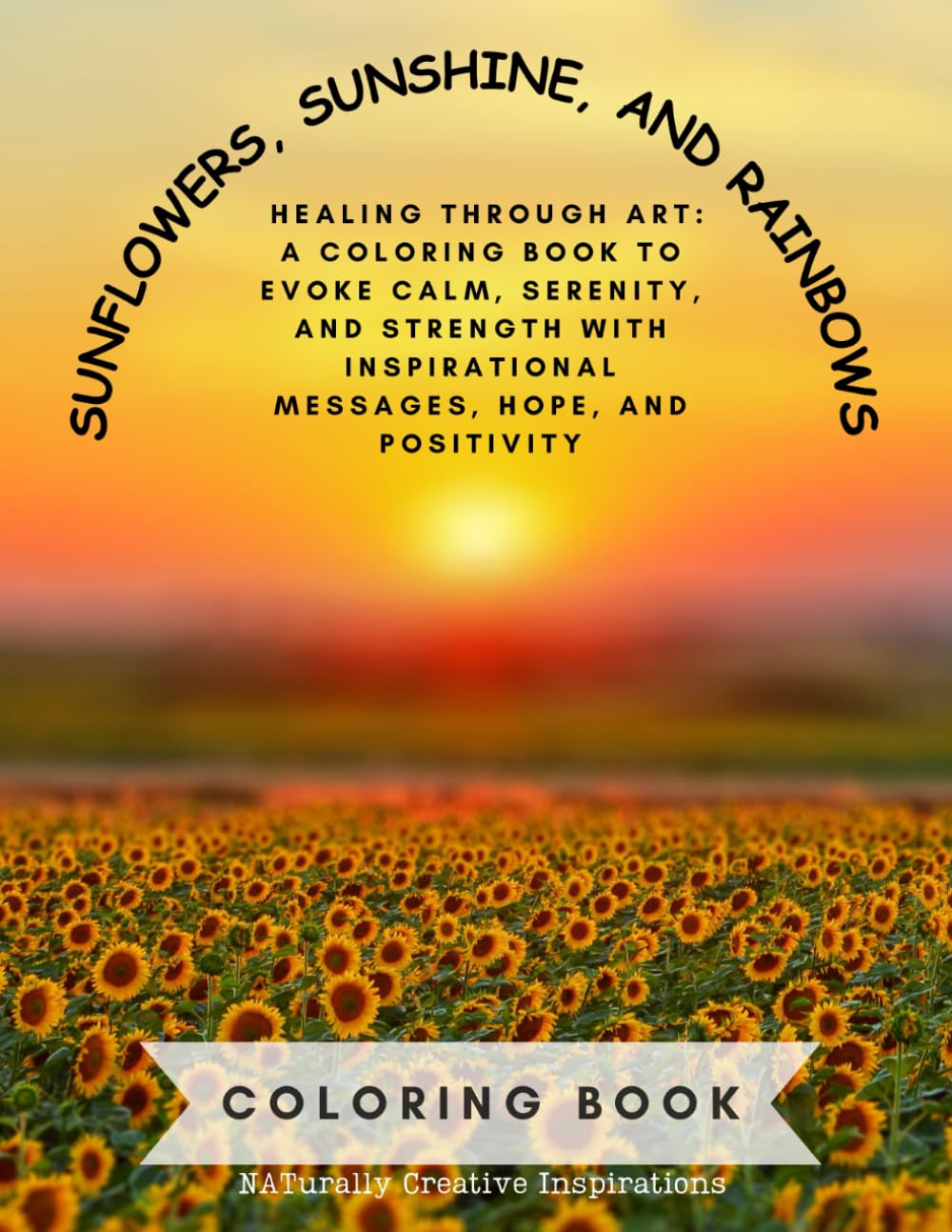 SUNFLOWERS, SUNSHINE, AND RAINBOWS COLORING BOOK NATurally Creative Inspirations: HEALING THROUGH ART - A COLORING BOOK TO EVOKE CALM, SERENITY, AND ... INSPIRATIONAL MESSAGES, HOPE, AND POSITIVITY Majosta