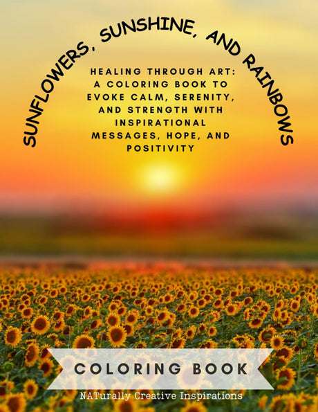 SUNFLOWERS, SUNSHINE, AND RAINBOWS COLORING BOOK NATurally Creative Inspirations: HEALING THROUGH ART - A COLORING BOOK TO EVOKE CALM, SERENITY, AND ... INSPIRATIONAL MESSAGES, HOPE, AND POSITIVITY Majosta