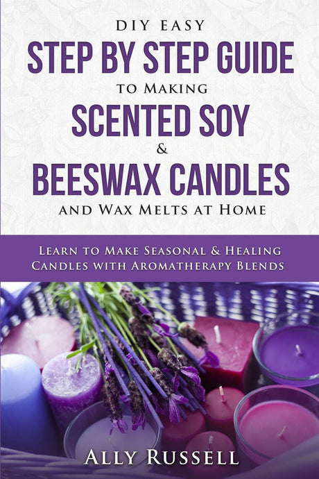 DIY Easy Step By Step Guide to Making Scented Soy & Beeswax Candles and Wax Melts at Home: Learn to Make Seasonal & Healing Candles with Aromatherapy Blends Independently Published