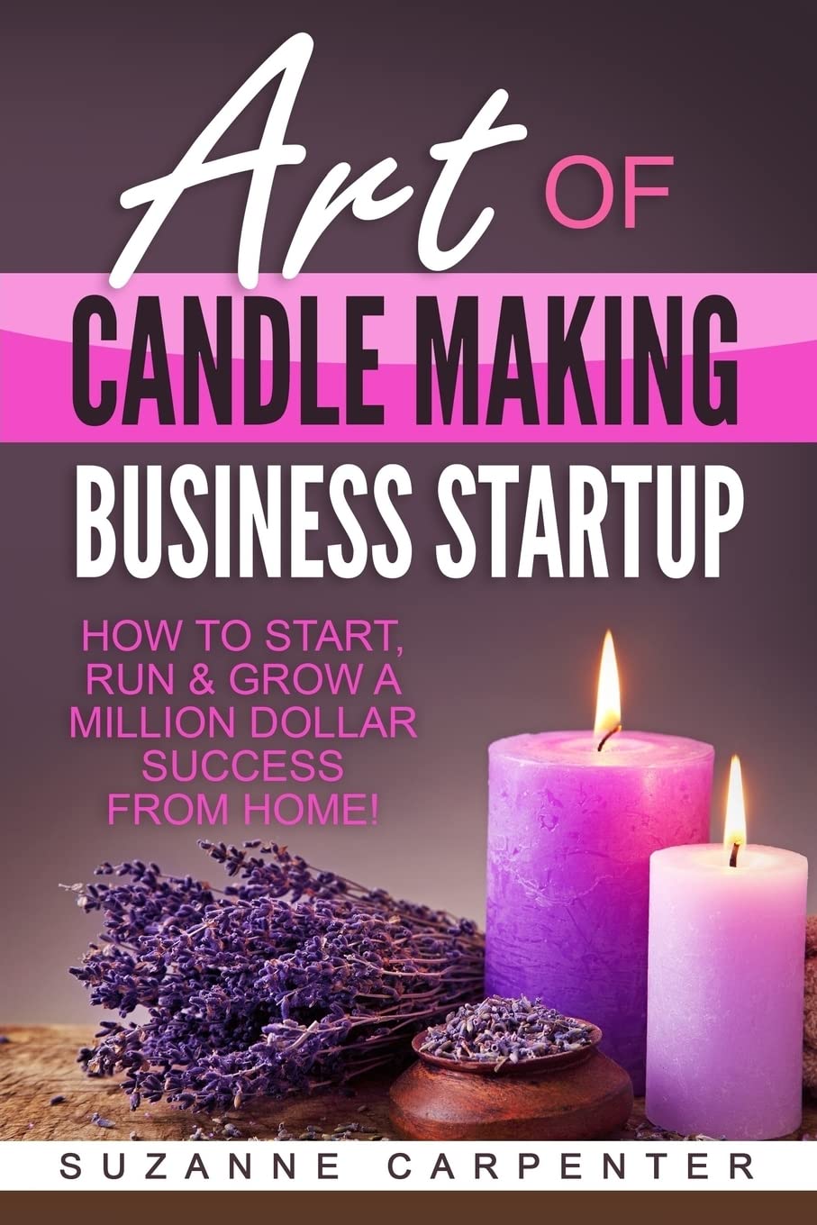 Art Of Candle Making Business Startup: How to Start, Run & Grow a Million Dollar Success From Home! CREATESPACE