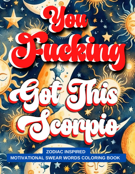 You Fucking Got This Scorpio: Motivational Swear Words Coloring Book : Swear Word Zodiac Inspired Coloring Book : Swearing Coloring Pages For Adults Majosta