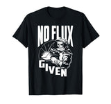 No Flux Given - Funny Welder & Welding T-Shirt Funny Welding & Welder Shirts