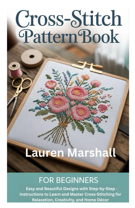 Cross-Stitch Pattern Book for Beginners: Easy and Beautiful Designs with Step-by-Step Instructions to Learn and Master Cross-Stitching for Relaxation, Creativity, and Home Décor Independently Published