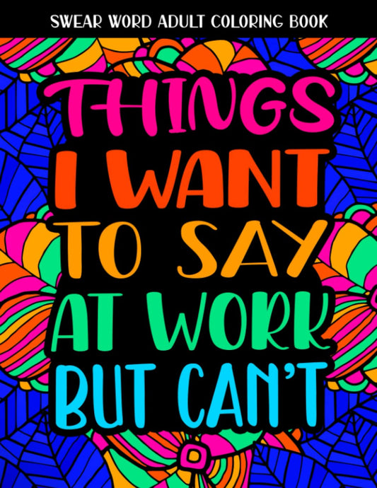 Things I Want To Say At Work But Can't: Swear Word Coloring Book: This Stress Relieving Cuss Word Adult Coloring Book Would Make A Great Gag Gift For Coworkers