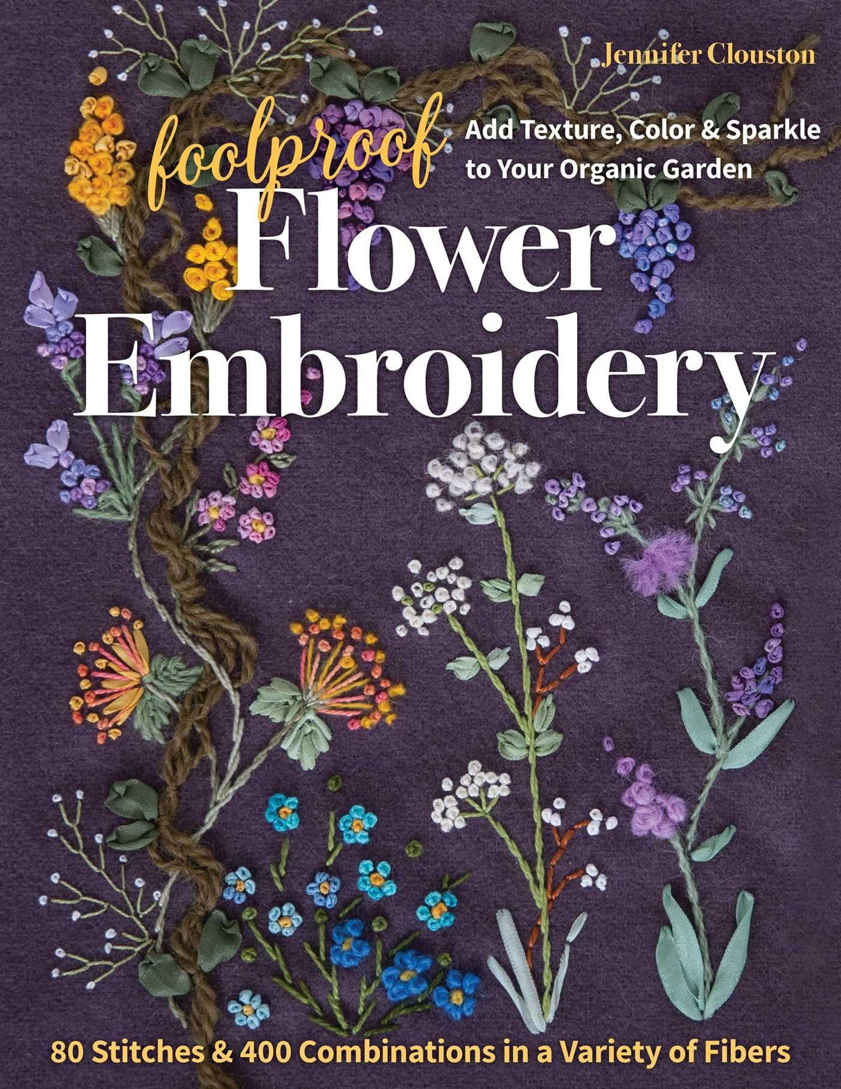 Foolproof Flower Embroidery: 80 Stitches & 400 Combinations in a Variety of Fibers; Add Texture, Color & Sparkle to Your Organic Garden C&T Publishing