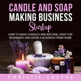 Candle and Soap Making Business Startup: How to Make Candles and Natural Soap for Beginners and Grow a Business from Home Audible Studios on Brilliance