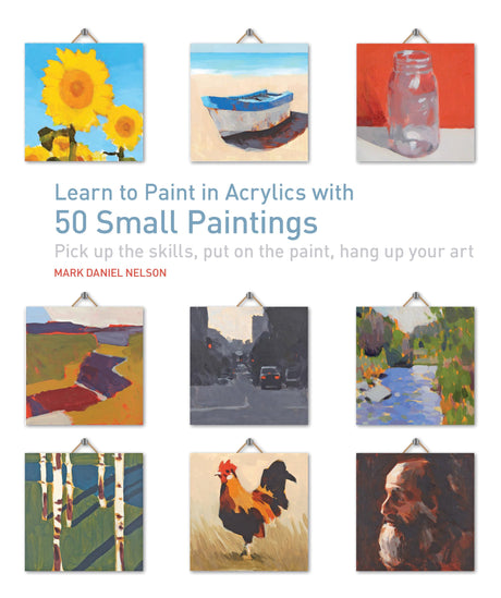 Learn to Paint in Acrylics with 50 Small Paintings: Pick up the skills * Put on the paint * Hang up your art Quarry Books