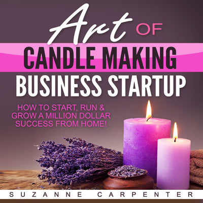 Art of Candle Making Business Startup: How to Start, Run & Grow a Million Dollar Success from Home!