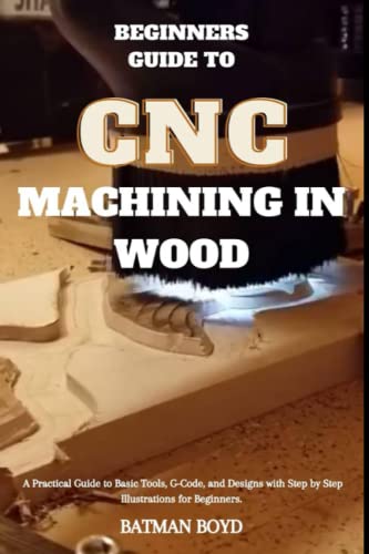 Beginners Guide to CNC Machining in Wood: A Practical Guide to Basic Tools, G-Code, and Designs with Step by Step Illustrations for Beginners.