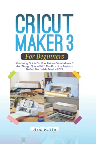 CRICUT MAKER 3 FOR BEGINNERS 2022: Mastering Guide On How To Use Cricut Maker 3 And Design Space With Fun Practical Projects To Get Started As Novice WoodArtSupply