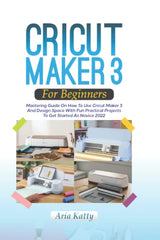 CRICUT MAKER 3 FOR BEGINNERS 2022: Mastering Guide On How To Use Cricut Maker 3 And Design Space With Fun Practical Projects To Get Started As Novice WoodArtSupply