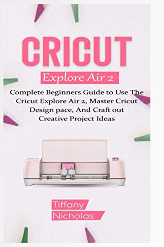 Cricut Explore Air 2: Complete Beginners Guide to Use The Cricut Explore Air 2, Master Cricut Design Space, And Craft out Creative Project Ideas WoodArtSupply