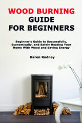 Wood Burning Guide for Beginners: Beginner’s Guide to Successfully, Economically, and Safely Heating Your Home With Wood and Saving Energy WoodArtSupply