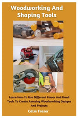 Woodworking And Shaping Tools: Learn How To Use Different Power And Hand Tools To Create Amazing Woodworking Designs And Projects WoodArtSupply