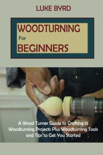 Woodturning for Beginners: A Wood Turner Guide to Crafting 15 Woodturning Projects Plus Woodturning Tools and Tips to Get You Started