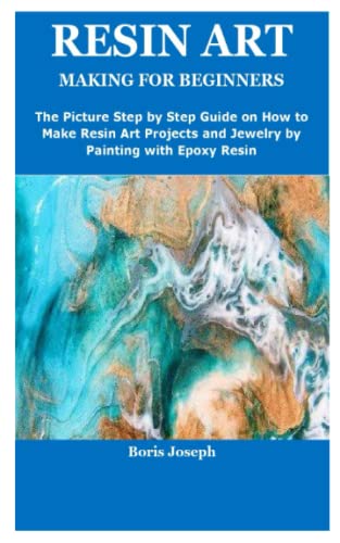 RESIN ART MAKING FOR BEGINNERS: The Picture Step by Step Guide on How to Make Resin Art Projects and Jewelry by Painting with Epoxy Resin
