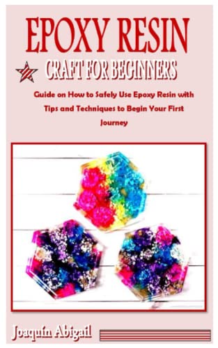 EPOXY RESIN CRAFT FOR BEGINNERS: Guide on How to Safely Use Epoxy Resin with Tips and Techniques to Begin Your First Journey