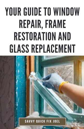 Your Guide to Window Repair, Frame Restoration and Glass Replacement: DIY Instructions for Fixing Stuck Windows, Repairing Sashes, Replacing Broken WoodArtSupply